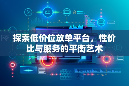 探索低价位放单平台，性价比与服务的平衡艺术