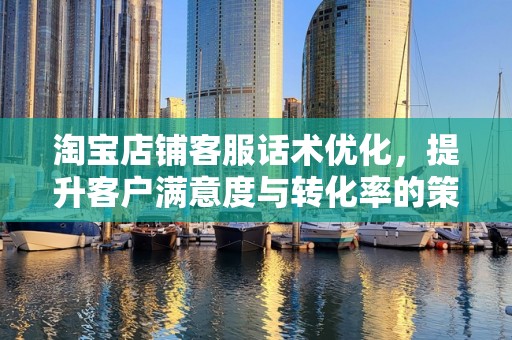 淘宝店铺客服话术优化，提升客户满意度与转化率的策略