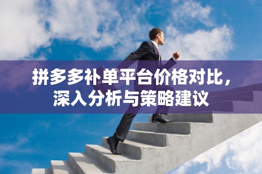 拼多多补单平台价格对比，深入分析与策略建议