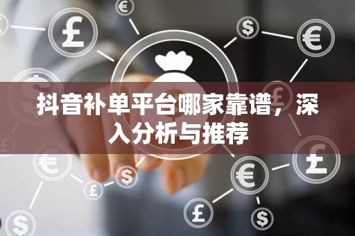 抖音补单平台哪家靠谱，深入分析与推荐