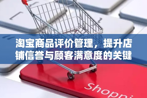 淘宝商品评价管理，提升店铺信誉与顾客满意度的关键