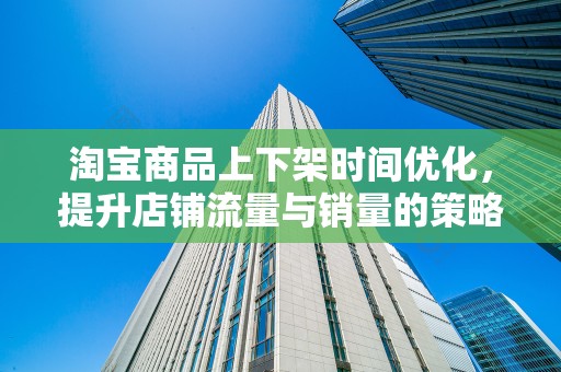 淘宝商品上下架时间优化，提升店铺流量与销量的策略