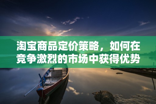 淘宝商品定价策略，如何在竞争激烈的市场中获得优势