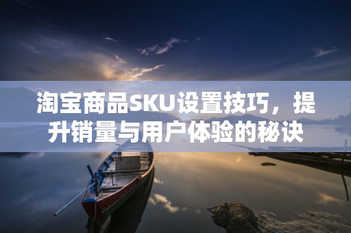 淘宝商品SKU设置技巧，提升销量与用户体验的秘诀