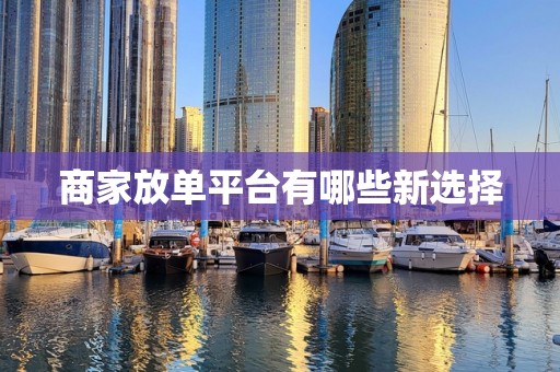 商家放单平台有哪些新选择