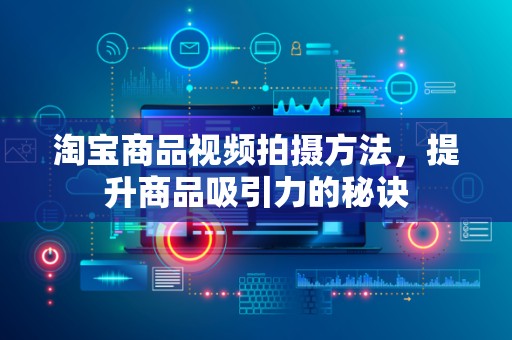 淘宝商品视频拍摄方法，提升商品吸引力的秘诀