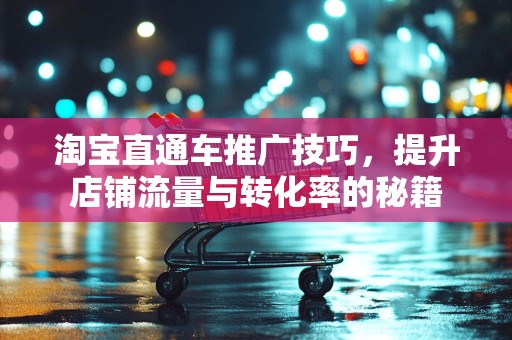 淘宝直通车推广技巧，提升店铺流量与转化率的秘籍