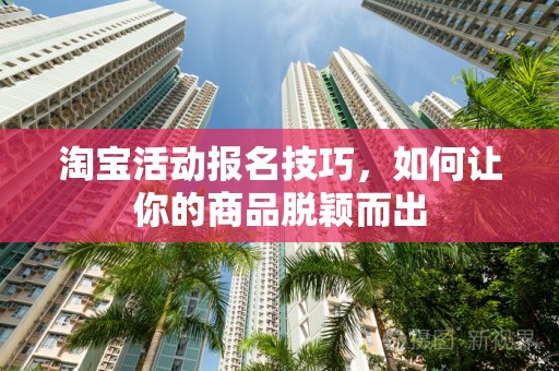 淘宝活动报名技巧，如何让你的商品脱颖而出