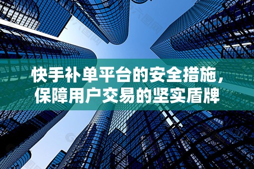 快手补单平台的安全措施，保障用户交易的坚实盾牌