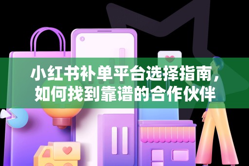 小红书补单平台选择指南，如何找到靠谱的合作伙伴