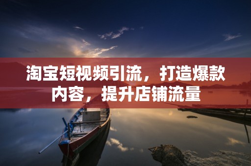淘宝短视频引流，打造爆款内容，提升店铺流量