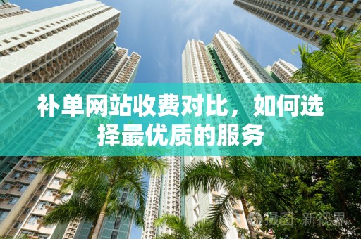 补单网站收费对比，如何选择最优质的服务