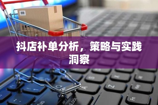 抖店补单分析，策略与实践洞察