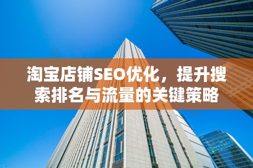 淘宝店铺SEO优化，提升搜索排名与流量的关键策略