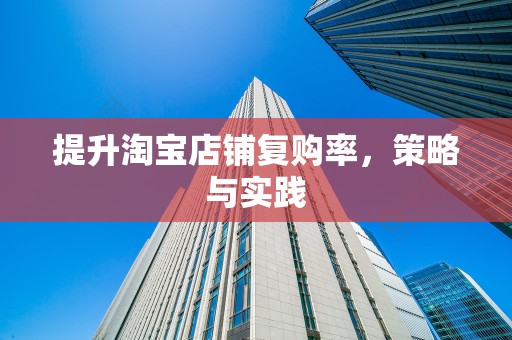 提升淘宝店铺复购率，策略与实践
