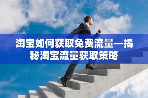 淘宝如何获取免费流量—揭秘淘宝流量获取策略