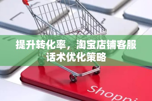 提升转化率，淘宝店铺客服话术优化策略