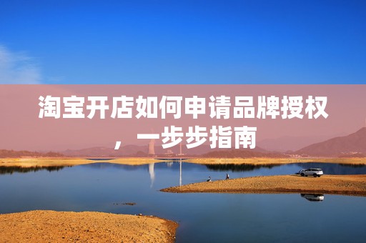 淘宝开店如何申请品牌授权，一步步指南