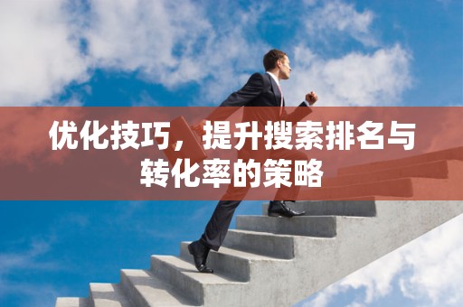 优化技巧，提升搜索排名与转化率的策略