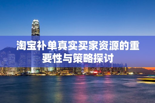 淘宝补单真实买家资源的重要性与策略探讨