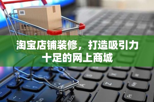 淘宝店铺装修，打造吸引力十足的网上商城