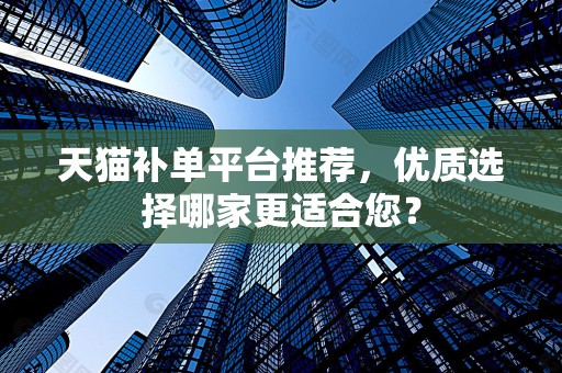 天猫补单平台推荐，优质选择哪家更适合您？