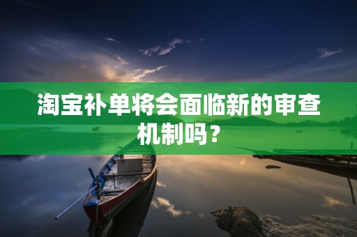 淘宝补单将会面临新的审查机制吗？