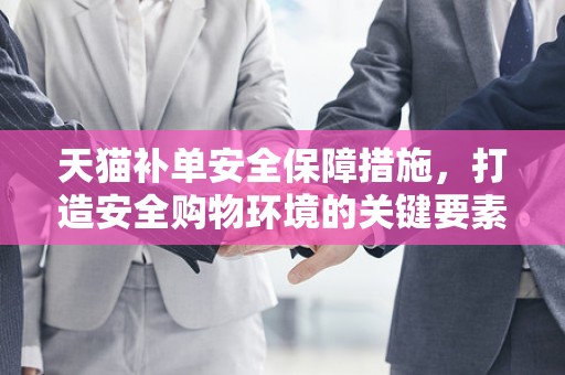 天猫补单安全保障措施，打造安全购物环境的关键要素