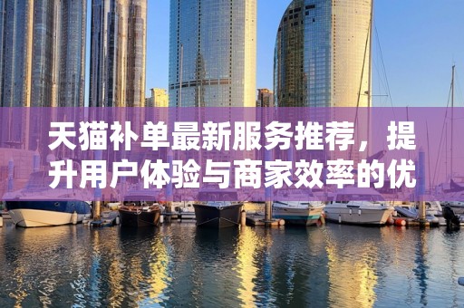 天猫补单最新服务推荐，提升用户体验与商家效率的优选方案
