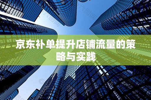 京东补单提升店铺流量的策略与实践