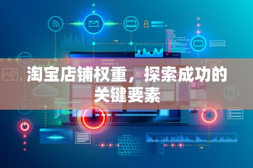 淘宝店铺权重，探索成功的关键要素