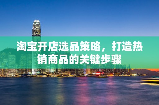 淘宝开店选品策略，打造热销商品的关键步骤