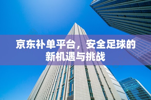 京东补单平台，安全足球的新机遇与挑战