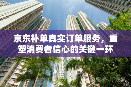 京东补单真实订单服务，重塑消费者信心的关键一环