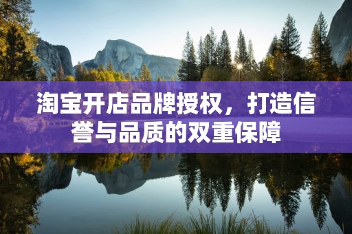淘宝开店品牌授权，打造信誉与品质的双重保障