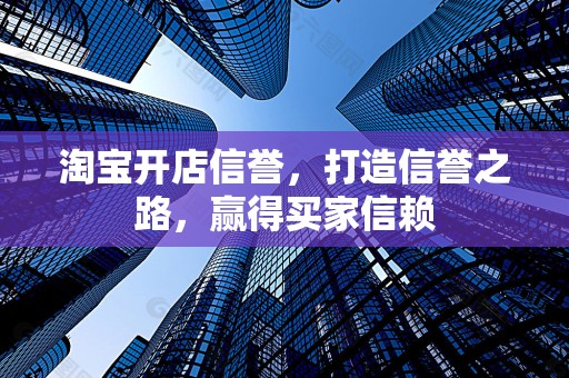 淘宝开店信誉，打造信誉之路，赢得买家信赖