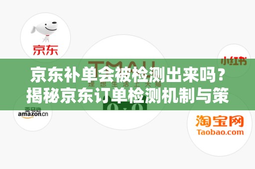 京东补单会被检测出来吗？揭秘京东订单检测机制与策略