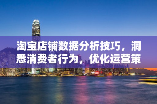 淘宝店铺数据分析技巧，洞悉消费者行为，优化运营策略