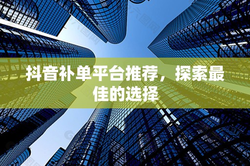 抖音补单平台推荐，探索最佳的选择