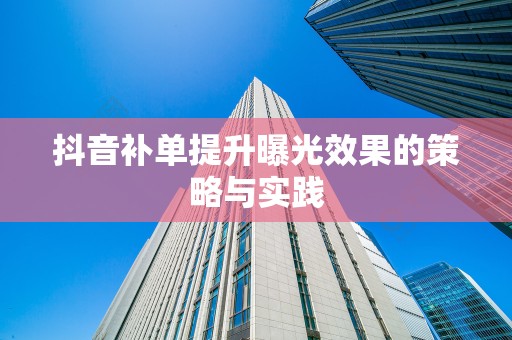 抖音补单提升曝光效果的策略与实践