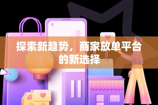 探索新趋势，商家放单平台的新选择