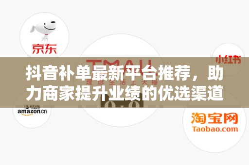 抖音补单最新平台推荐，助力商家提升业绩的优选渠道