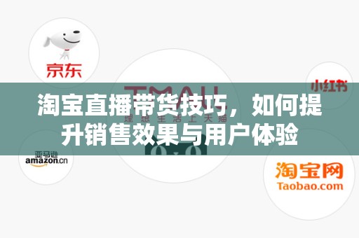 淘宝直播带货技巧，如何提升销售效果与用户体验