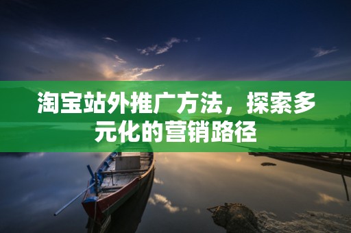 淘宝站外推广方法，探索多元化的营销路径