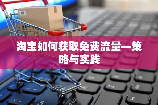 淘宝如何获取免费流量—策略与实践