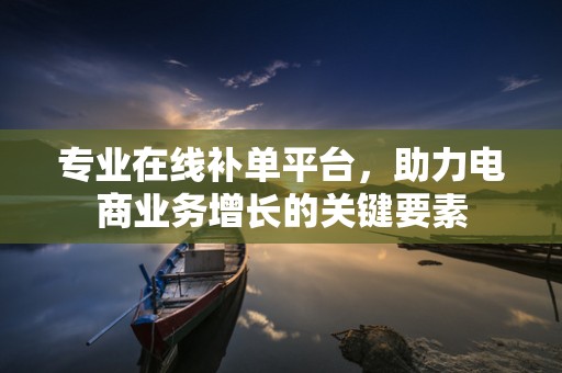 专业在线补单平台，助力电商业务增长的关键要素