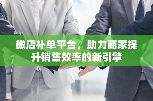 微店补单平台，助力商家提升销售效率的新引擎