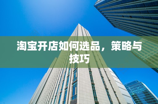 淘宝开店如何选品，策略与技巧