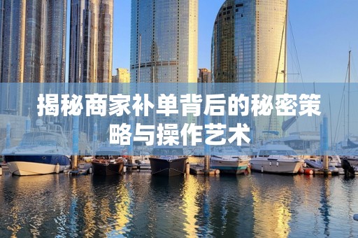 揭秘商家补单背后的秘密策略与操作艺术
