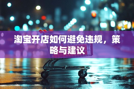 淘宝开店如何避免违规，策略与建议